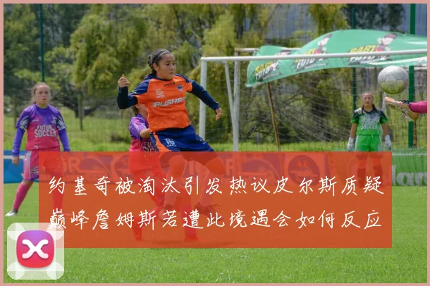 约基奇被淘汰引发热议皮尔斯质疑巅峰詹姆斯若遭此境遇会如何反应