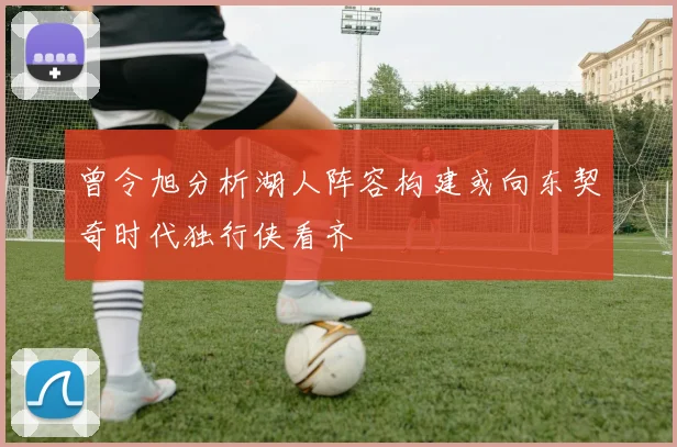 曾令旭分析湖人阵容构建或向东契奇时代独行侠看齐