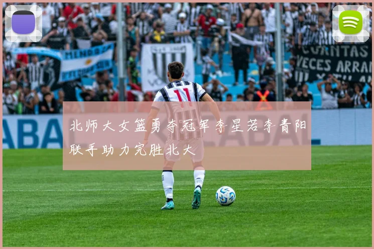 北师大女篮勇夺冠军李星若李青阳联手助力完胜北大