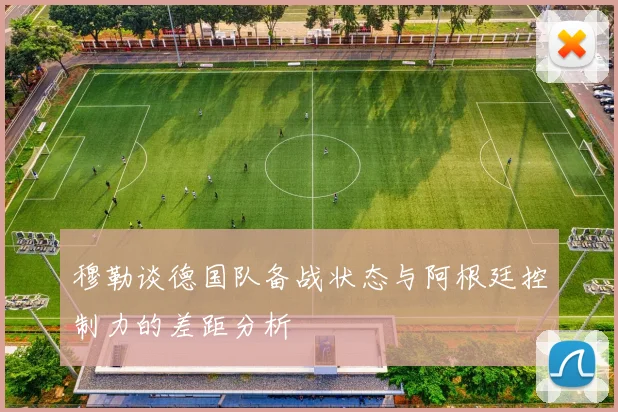 穆勒谈德国队备战状态与阿根廷控制力的差距分析