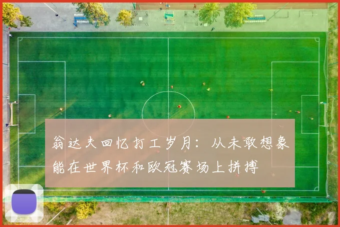 翁达夫回忆打工岁月：从未敢想象能在世界杯和欧冠赛场上拼搏
