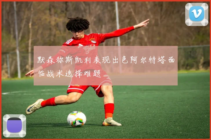 默森称斯凯利表现出色阿尔特塔面临战术选择难题