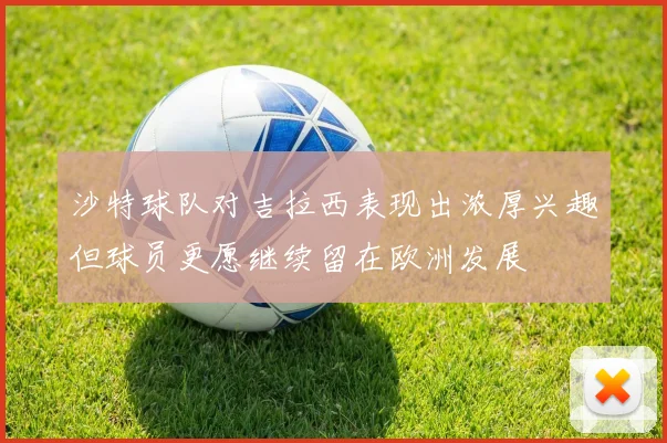 沙特球队对吉拉西表现出浓厚兴趣但球员更愿继续留在欧洲发展