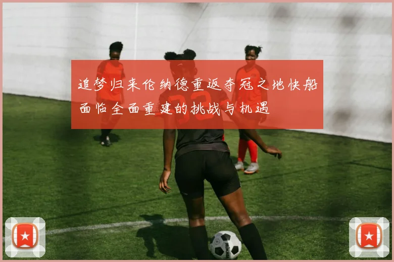 追梦归来伦纳德重返夺冠之地快船面临全面重建的挑战与机遇