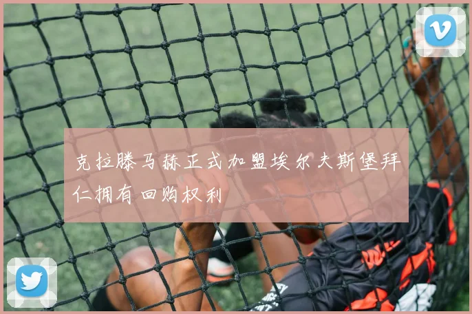 克拉滕马赫正式加盟埃尔夫斯堡拜仁拥有回购权利