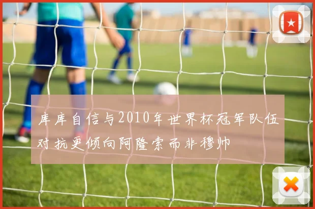 库库自信与2010年世界杯冠军队伍对抗更倾向阿隆索而非穆帅