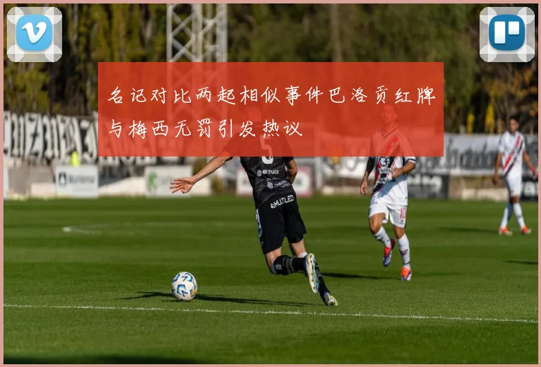 名记对比两起相似事件巴洛贡红牌与梅西无罚引发热议