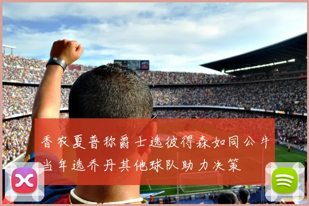 香农夏普称爵士选彼得森如同公牛当年选乔丹其他球队助力决策