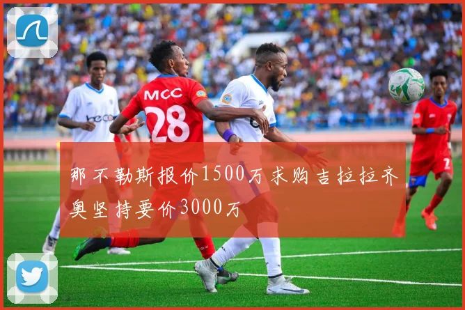 那不勒斯报价1500万求购吉拉拉齐奥坚持要价3000万