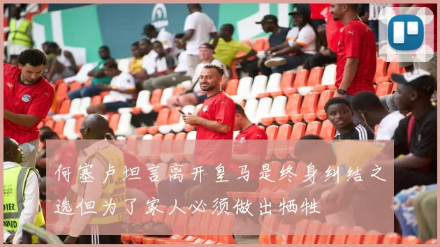 何塞卢坦言离开皇马是终身纠结之选但为了家人必须做出牺牲