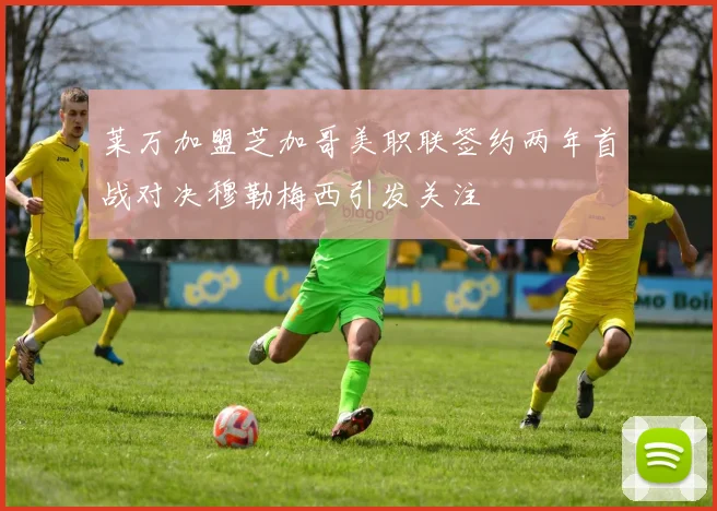 莱万加盟芝加哥美职联签约两年首战对决穆勒梅西引发关注