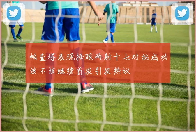 帕奎塔表现抢眼两射十七对抗成功该不该继续首发引发热议