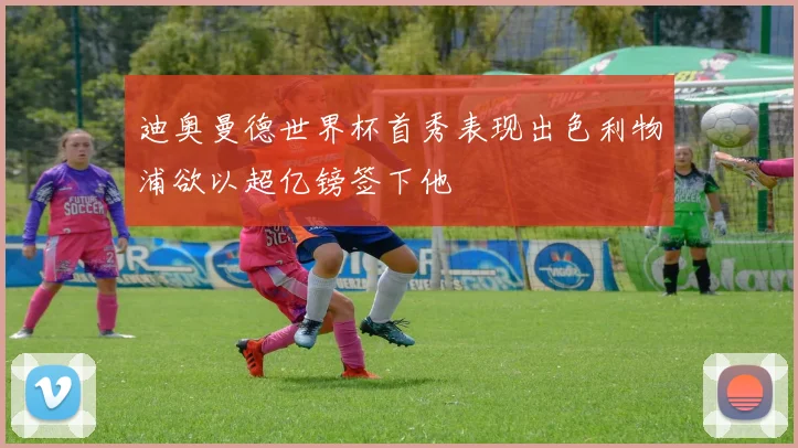 迪奥曼德世界杯首秀表现出色利物浦欲以超亿镑签下他