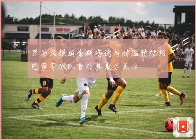 罗马诺报道奈斯塔德与特温特续约巴萨等球队曾对其表示关注