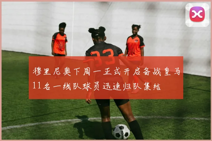 穆里尼奥下周一正式开启备战皇马11名一线队球员迅速归队集结